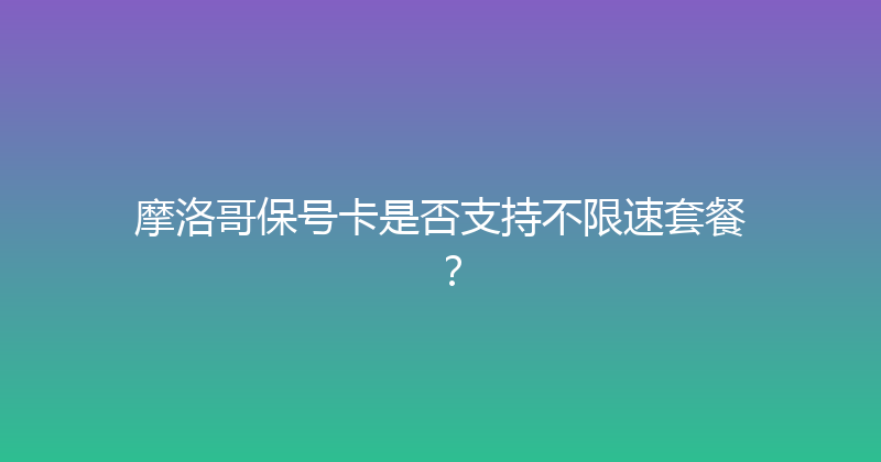摩洛哥保号卡是否支持不限速套餐？ 