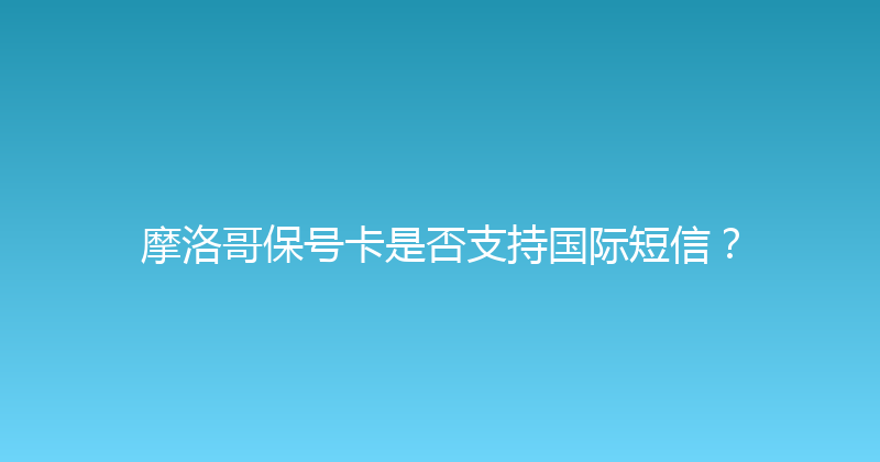 摩洛哥保号卡是否支持国际短信？ 