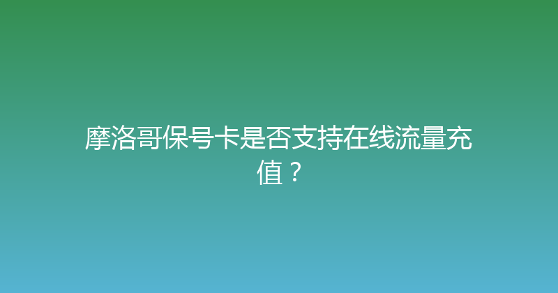 摩洛哥保号卡是否支持在线流量充值？ 