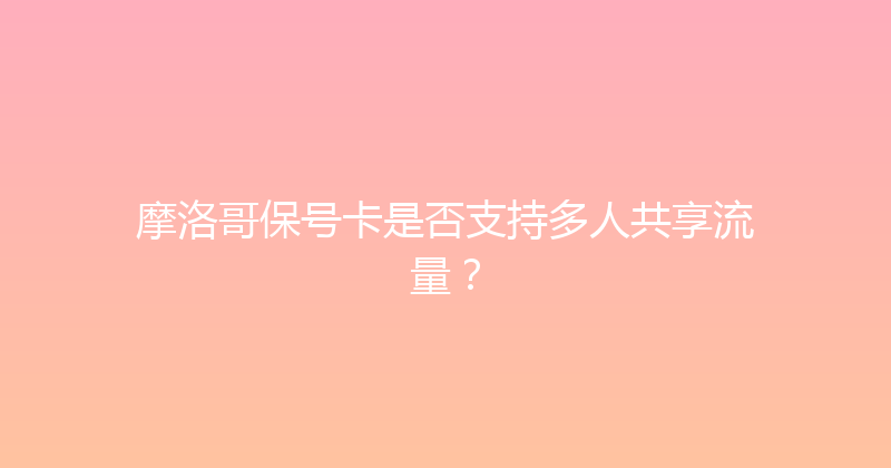 摩洛哥保号卡是否支持多人共享流量？ 