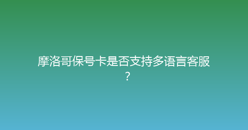 摩洛哥保号卡是否支持多语言客服？ 
