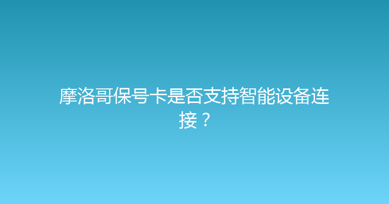 摩洛哥保号卡是否支持智能设备连接？ 