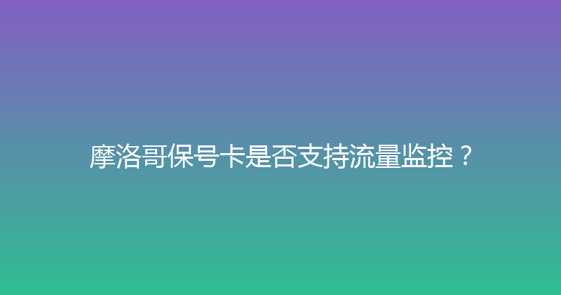 摩洛哥保号卡是否支持流量监控？ 