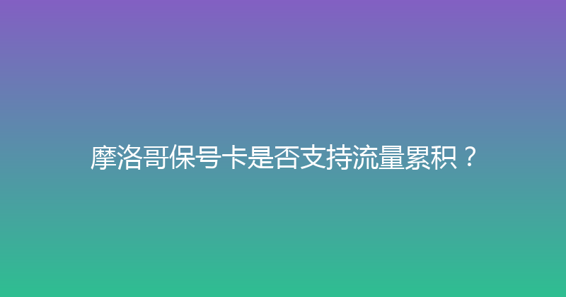 摩洛哥保号卡是否支持流量累积？ 