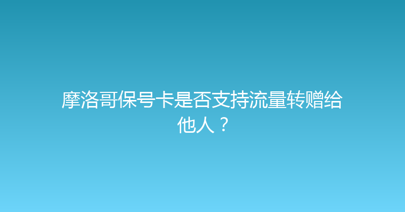 摩洛哥保号卡是否支持流量转赠给他人？ 