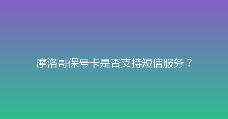 摩洛哥保号卡是否支持短信服务？ 