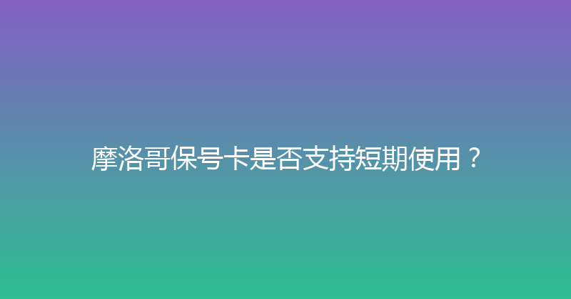 摩洛哥保号卡是否支持短期使用？ 