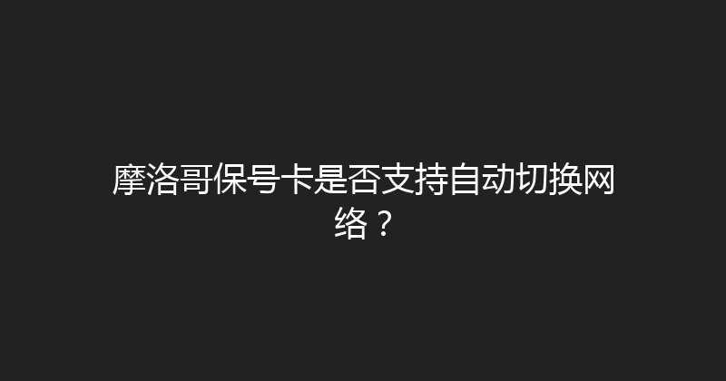 摩洛哥保号卡是否支持自动切换网络？ 