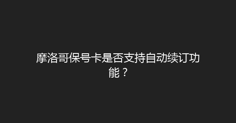 摩洛哥保号卡是否支持自动续订功能？ 