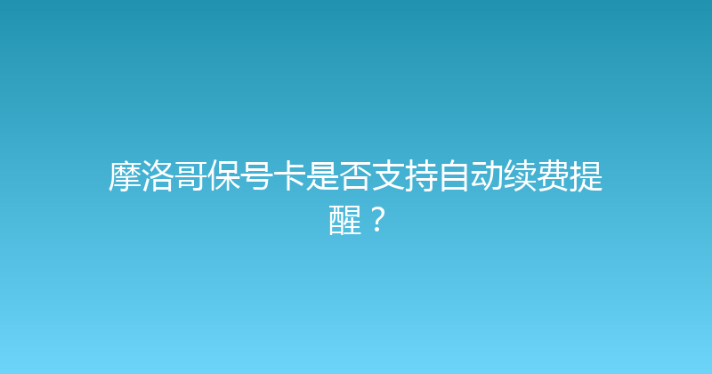 摩洛哥保号卡是否支持自动续费提醒？ 