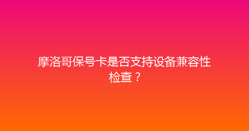 摩洛哥保号卡是否支持设备兼容性检查？ 