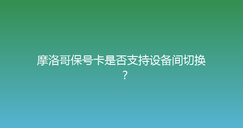 摩洛哥保号卡是否支持设备间切换？ 