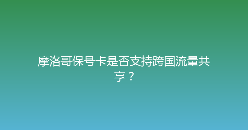 摩洛哥保号卡是否支持跨国流量共享？ 