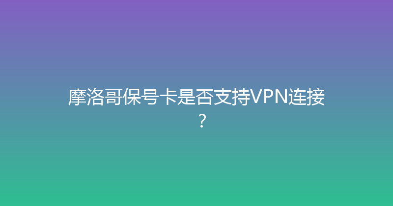 摩洛哥保号卡是否支持VPN连接？ 