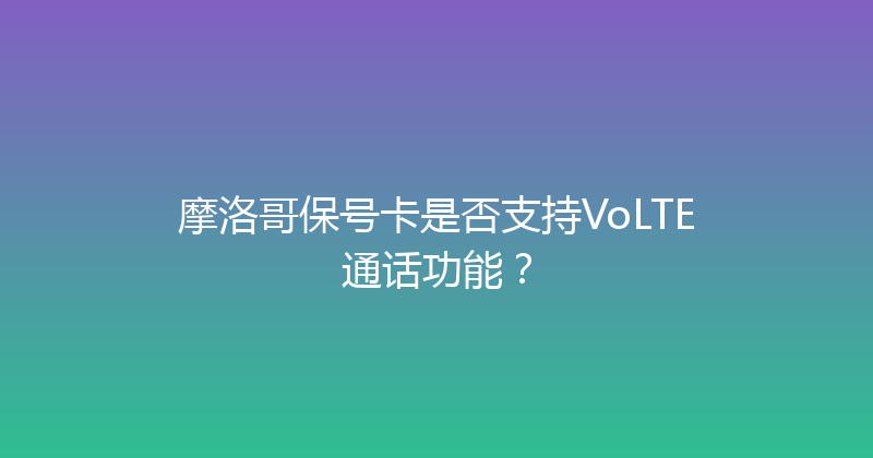 摩洛哥保号卡是否支持VoLTE通话功能？ 