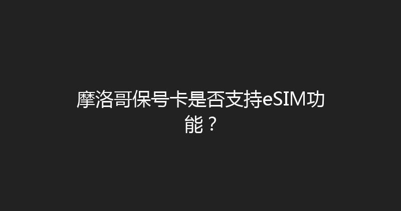 摩洛哥保号卡是否支持eSIM功能？ 