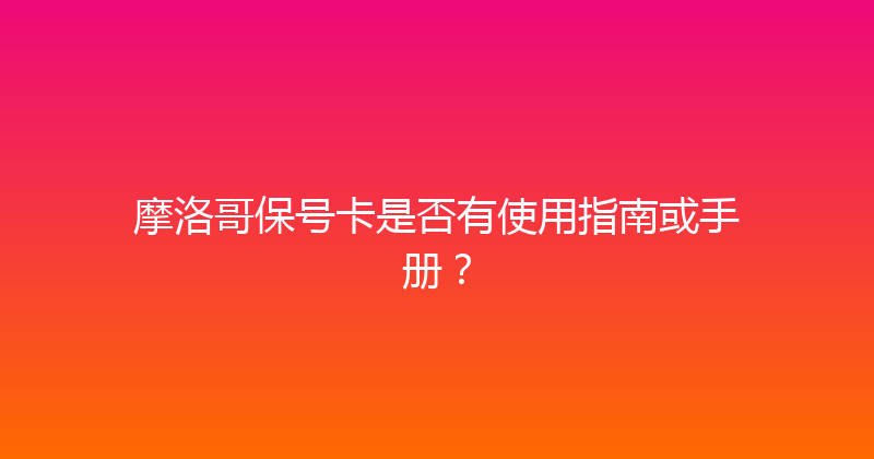 摩洛哥保号卡是否有使用指南或手册？ 