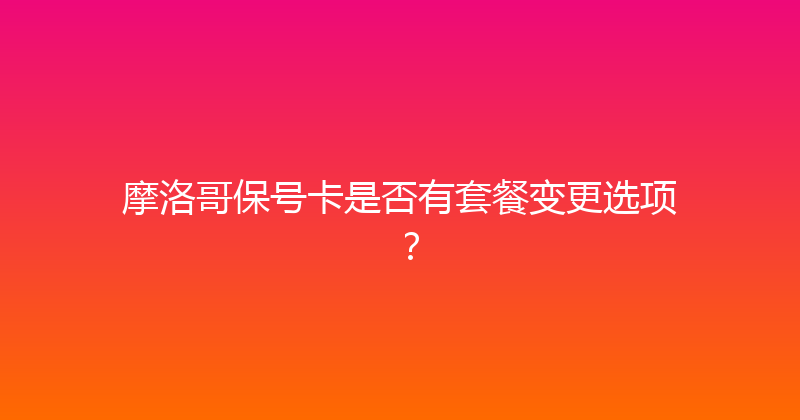 摩洛哥保号卡是否有套餐变更选项？ 