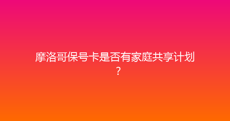 摩洛哥保号卡是否有家庭共享计划？ 