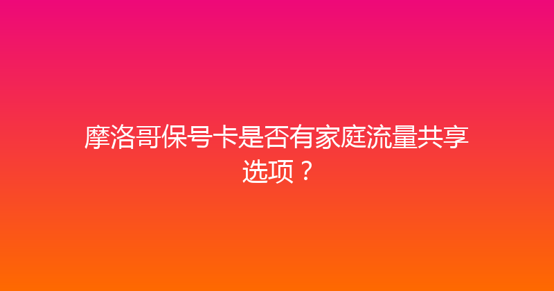 摩洛哥保号卡是否有家庭流量共享选项？ 