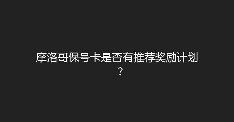 摩洛哥保号卡是否有推荐奖励计划？ 