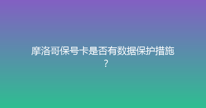 摩洛哥保号卡是否有数据保护措施？ 