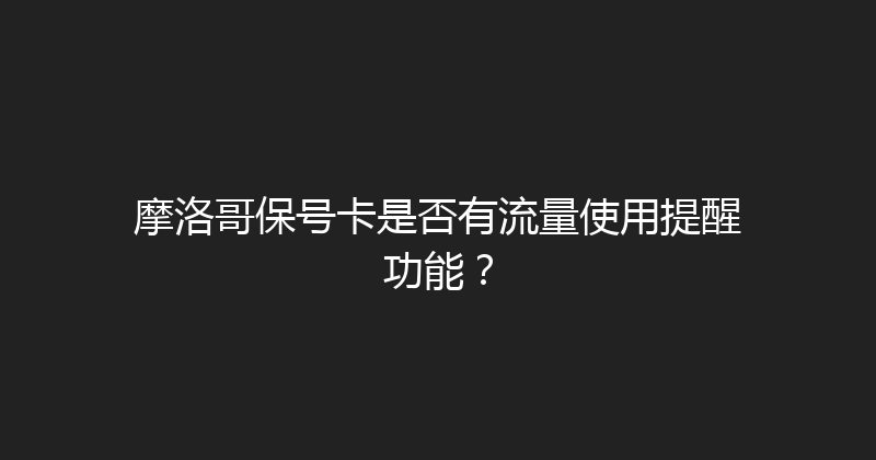 摩洛哥保号卡是否有流量使用提醒功能？ 