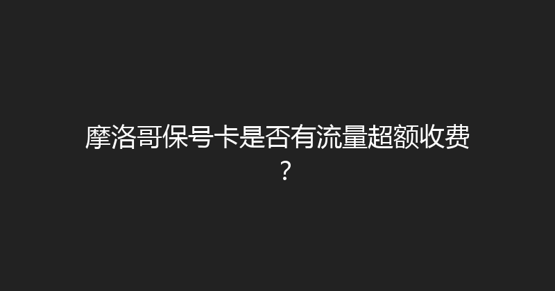 摩洛哥保号卡是否有流量超额收费？ 