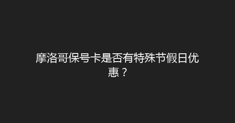 摩洛哥保号卡是否有特殊节假日优惠？ 