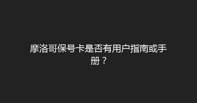 摩洛哥保号卡是否有用户指南或手册？ 