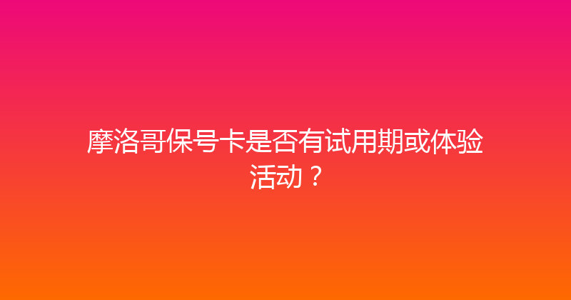 摩洛哥保号卡是否有试用期或体验活动？ 