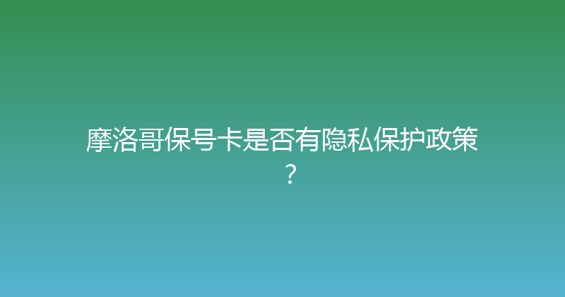 摩洛哥保号卡是否有隐私保护政策？ 