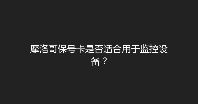 摩洛哥保号卡是否适合用于监控设备？ 