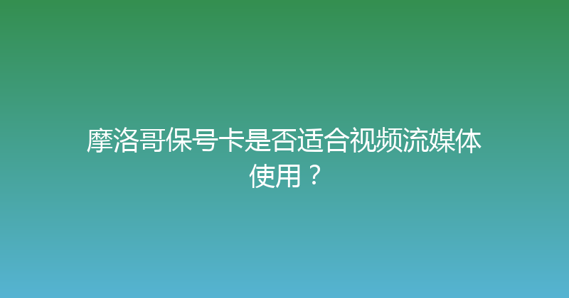 摩洛哥保号卡是否适合视频流媒体使用？ 