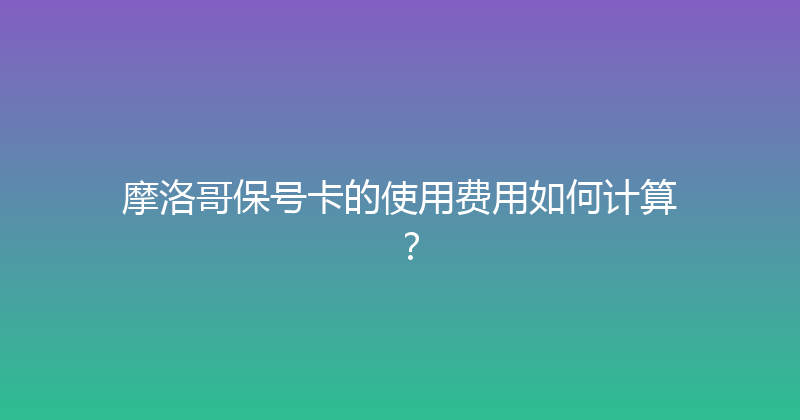 摩洛哥保号卡的使用费用如何计算？ 