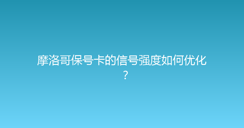 摩洛哥保号卡的信号强度如何优化？ 