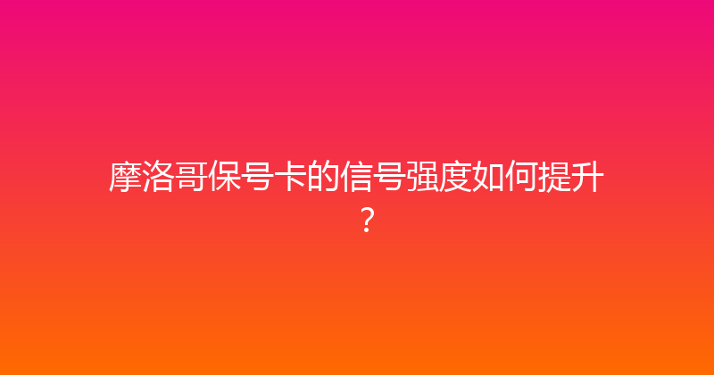摩洛哥保号卡的信号强度如何提升？ 