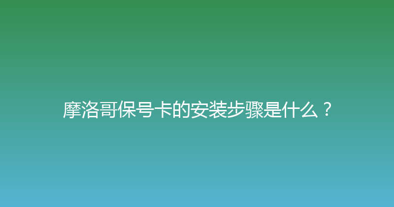 摩洛哥保号卡的安装步骤是什么？ 