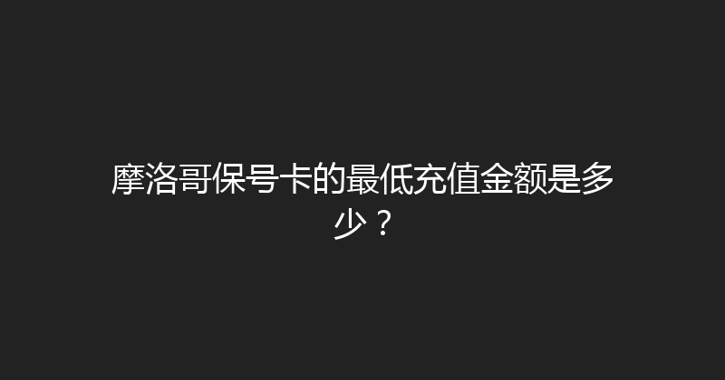 摩洛哥保号卡的最低充值金额是多少？ 