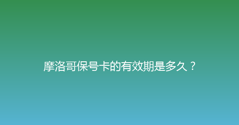 摩洛哥保号卡的有效期是多久？ 