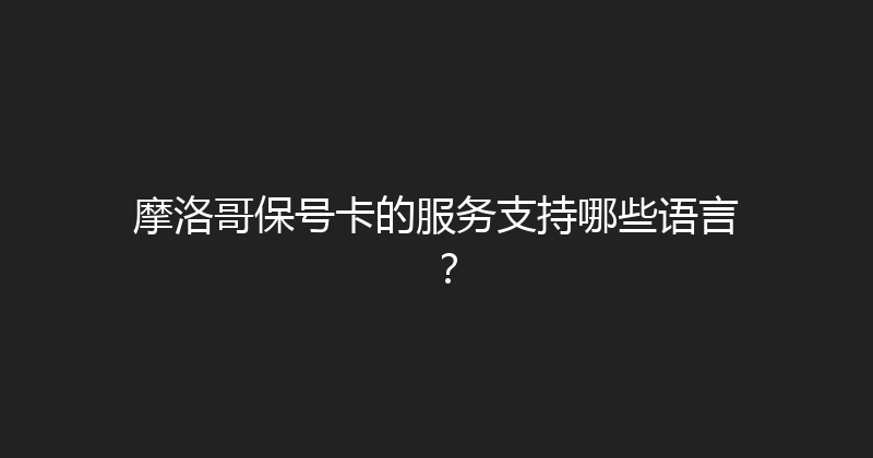 摩洛哥保号卡的服务支持哪些语言？ 