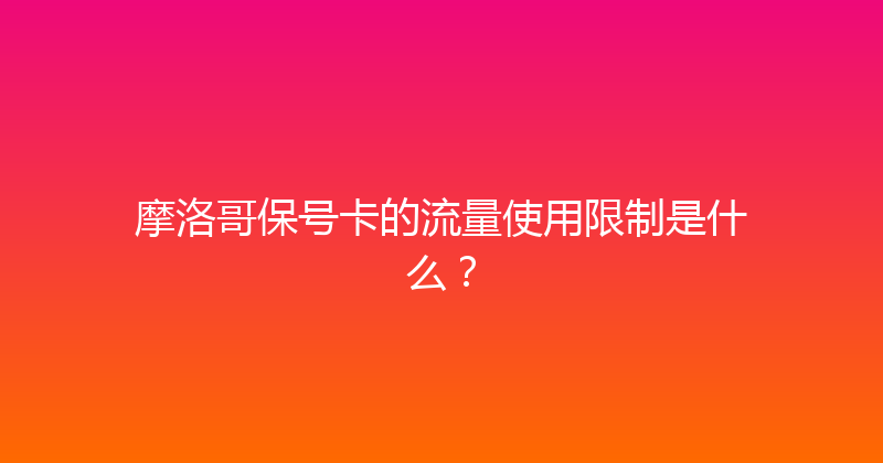 摩洛哥保号卡的流量使用限制是什么？ 