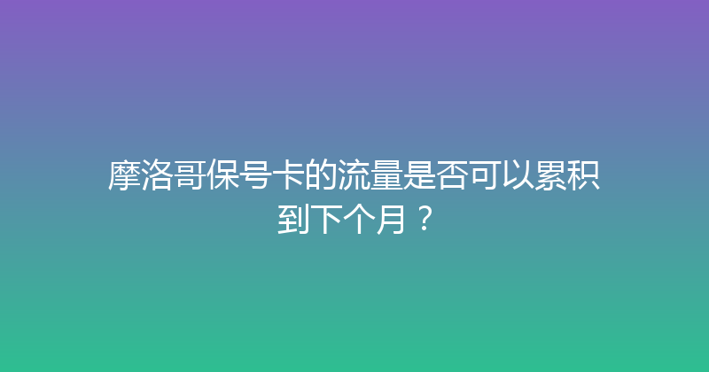 摩洛哥保号卡的流量是否可以累积到下个月？ 