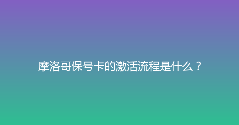 摩洛哥保号卡的激活流程是什么？ 
