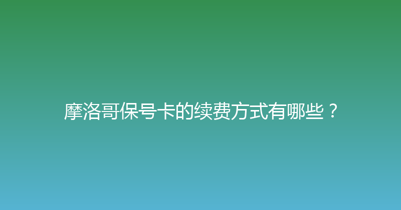 摩洛哥保号卡的续费方式有哪些？ 