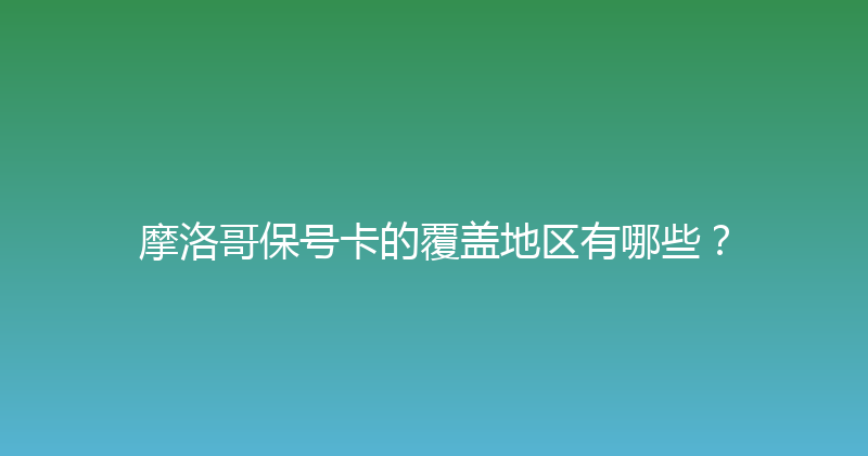 摩洛哥保号卡的覆盖地区有哪些？ 