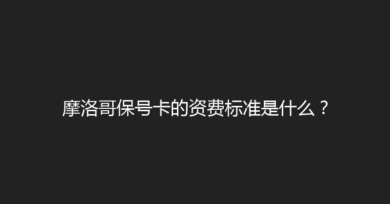 摩洛哥保号卡的资费标准是什么？ 
