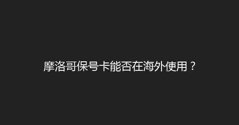 摩洛哥保号卡能否在海外使用？ 