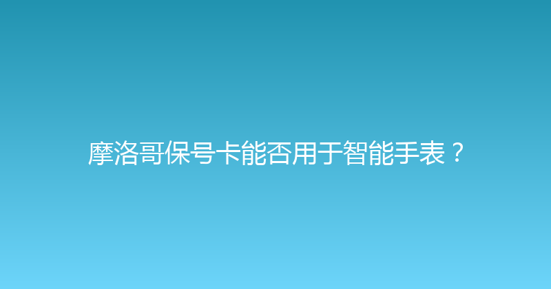 摩洛哥保号卡能否用于智能手表？ 