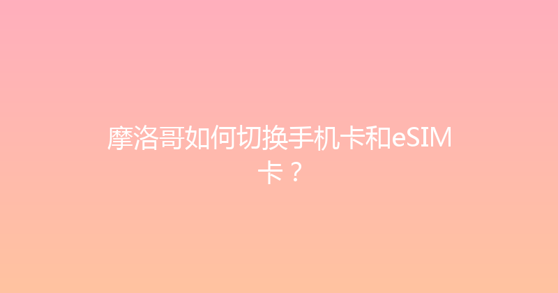 摩洛哥如何切换手机卡和eSIM卡？ 